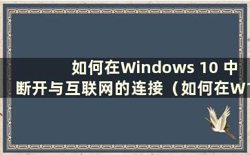 如何在Windows 10 中断开与互联网的连接（如何在W10 中断开与互联网的连接）